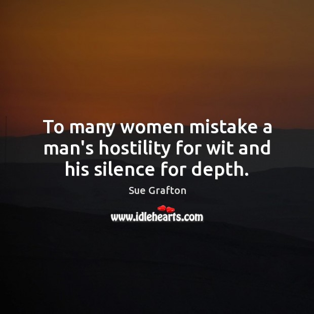 To many women mistake a man’s hostility for wit and his silence for depth. Sue Grafton Picture Quote