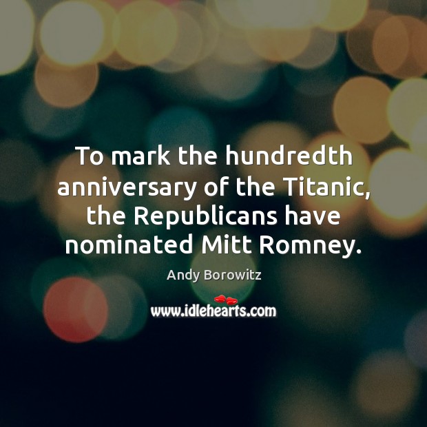 To mark the hundredth anniversary of the Titanic, the Republicans have nominated Andy Borowitz Picture Quote