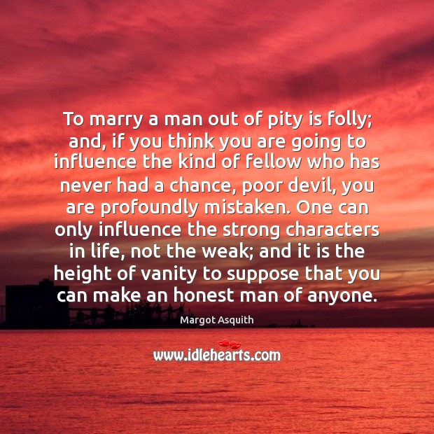 To marry a man out of pity is folly; and, if you Image