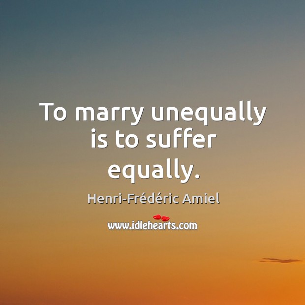 To marry unequally is to suffer equally. Henri-Frédéric Amiel Picture Quote