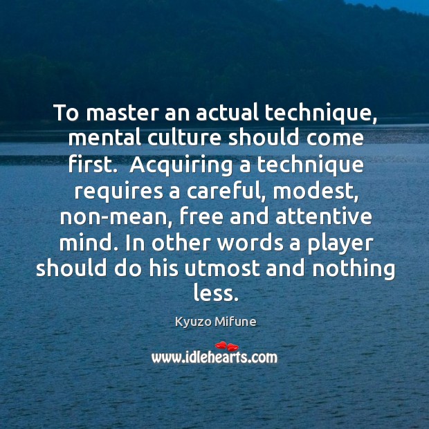 To master an actual technique, mental culture should come first.  Acquiring a Image