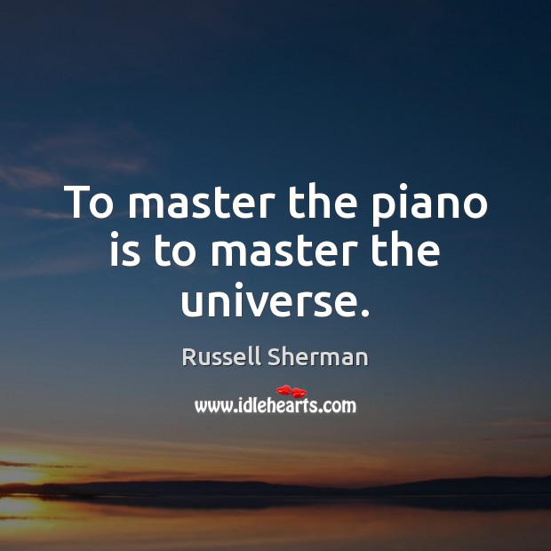 To master the piano is to master the universe. Russell Sherman Picture Quote
