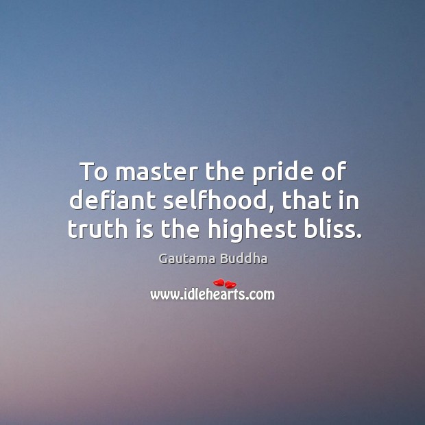 To master the pride of defiant selfhood, that in truth is the highest bliss. Gautama Buddha Picture Quote