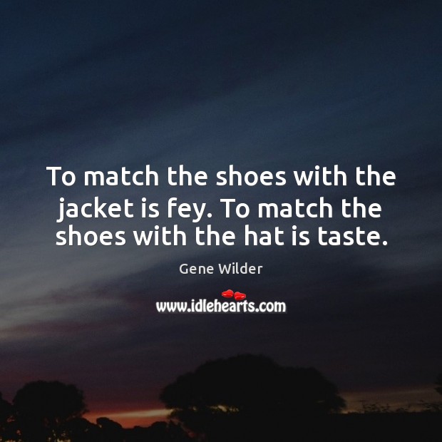 To match the shoes with the jacket is fey. To match the shoes with the hat is taste. Gene Wilder Picture Quote