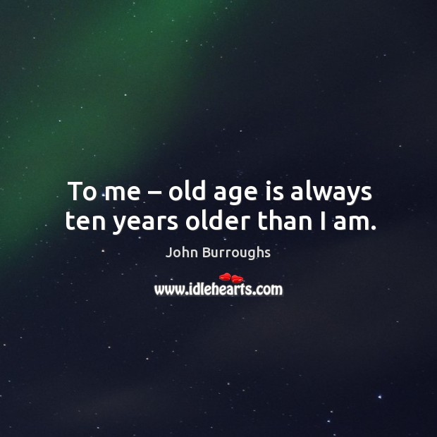 To me – old age is always ten years older than I am. John Burroughs Picture Quote