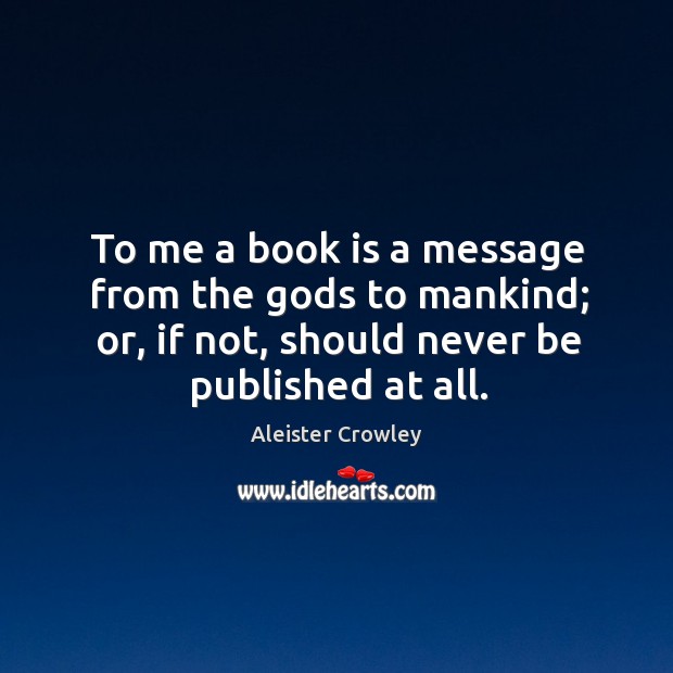 To me a book is a message from the Gods to mankind; or, if not, should never be published at all. Aleister Crowley Picture Quote