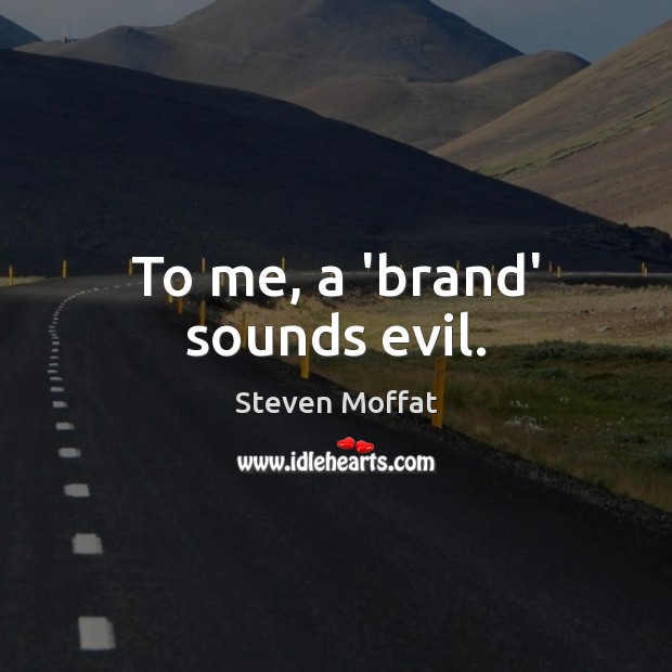 To me, a ‘brand’ sounds evil. Image