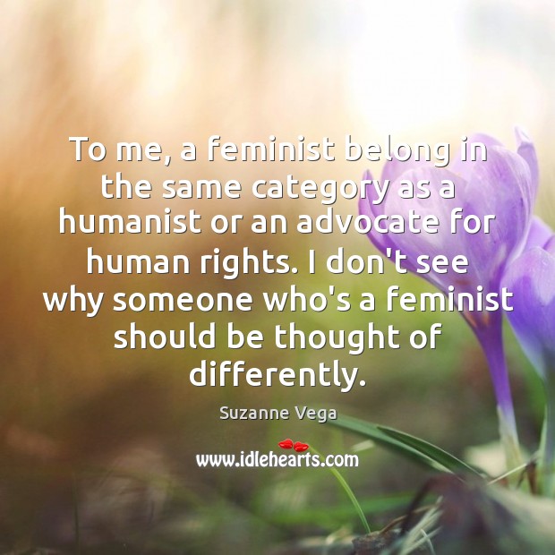 To me, a feminist belong in the same category as a humanist 