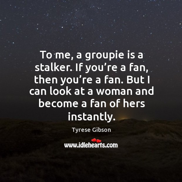 To me, a groupie is a stalker. If you’re a fan, then you’re a fan. Image