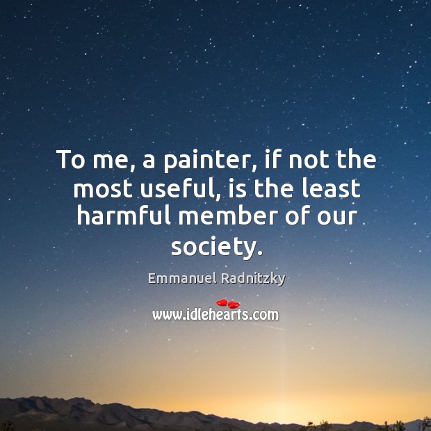 To me, a painter, if not the most useful, is the least harmful member of our society. Emmanuel Radnitzky Picture Quote