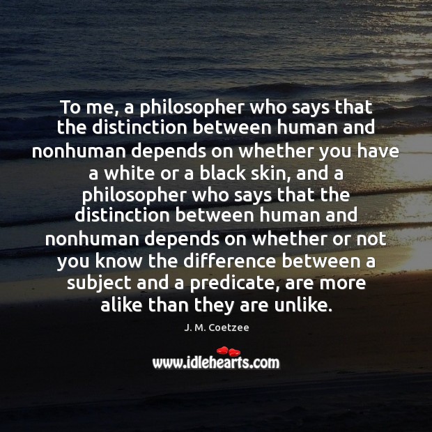 To me, a philosopher who says that the distinction between human and J. M. Coetzee Picture Quote