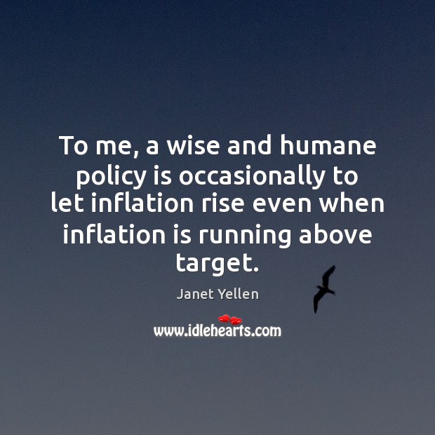 To me, a wise and humane policy is occasionally to let inflation Janet Yellen Picture Quote