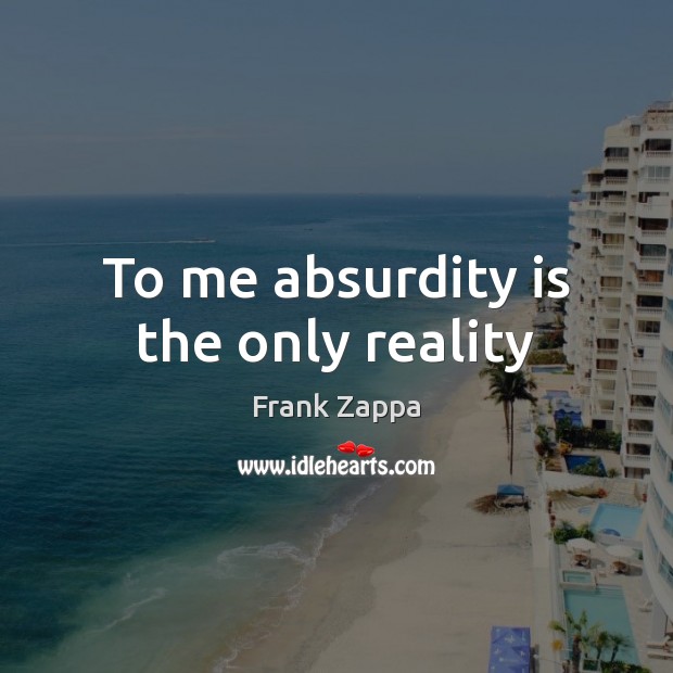 To me absurdity is the only reality 