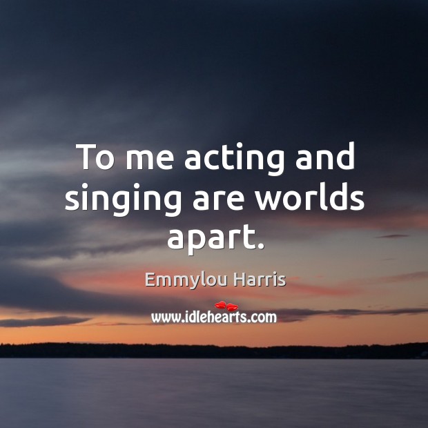 To me acting and singing are worlds apart. Emmylou Harris Picture Quote