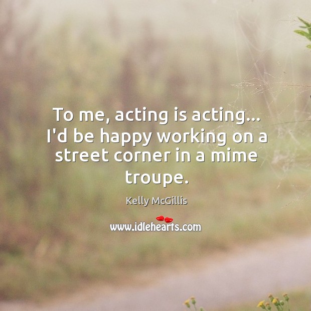 To me, acting is acting… I’d be happy working on a street corner in a mime troupe. Acting Quotes Image