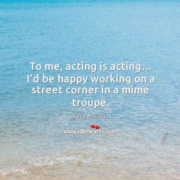 To me, acting is acting… I’d be happy working on a street corner in a mime troupe. Acting Quotes Image