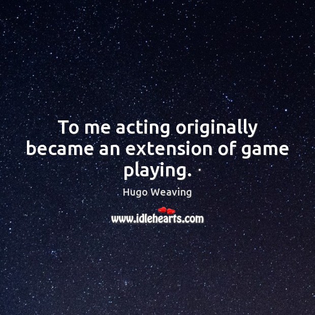 To me acting originally became an extension of game playing. Hugo Weaving Picture Quote