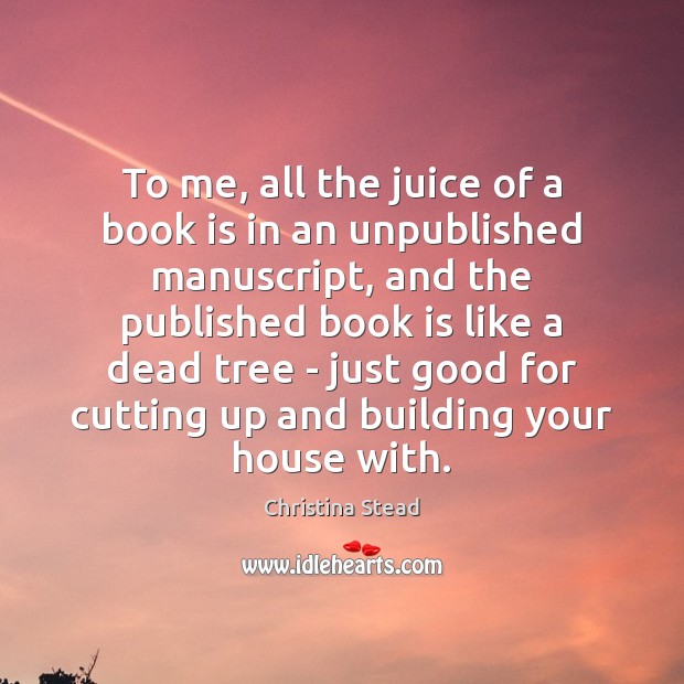 To me, all the juice of a book is in an unpublished Christina Stead Picture Quote