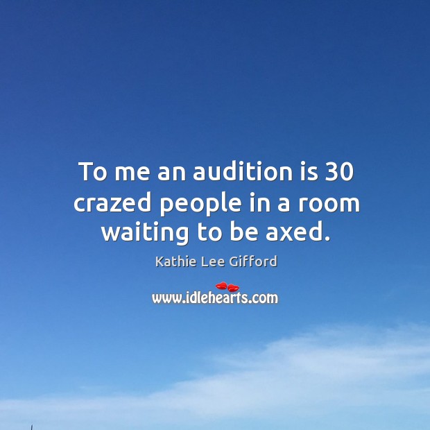 To me an audition is 30 crazed people in a room waiting to be axed. Image