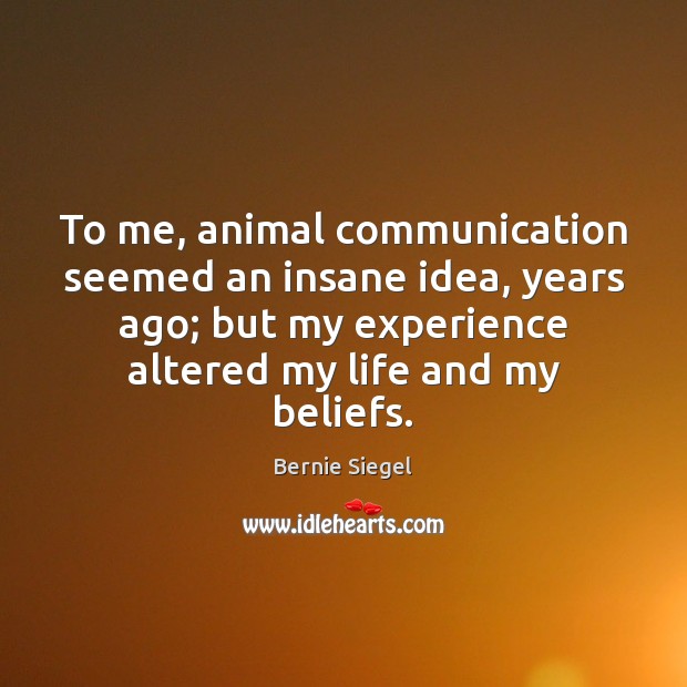 To me, animal communication seemed an insane idea, years ago; but my Bernie Siegel Picture Quote