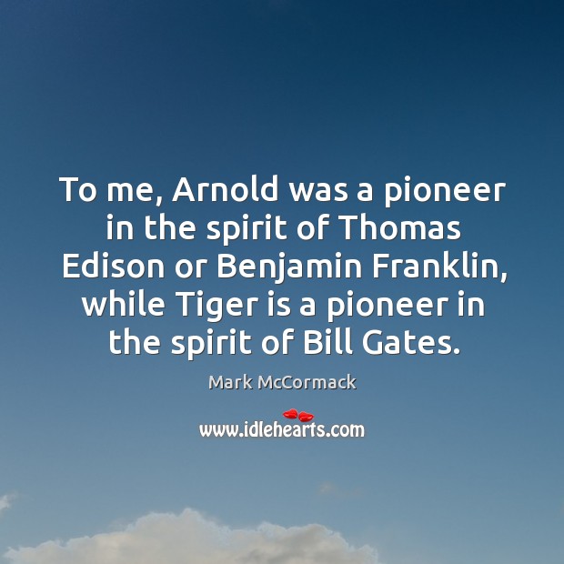 To me, arnold was a pioneer in the spirit of thomas edison or benjamin franklin, while tiger is a pioneer in the spirit of bill gates. Mark McCormack Picture Quote