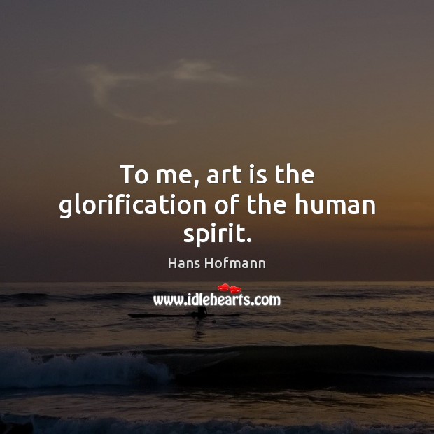 To me, art is the glorification of the human spirit. Hans Hofmann Picture Quote