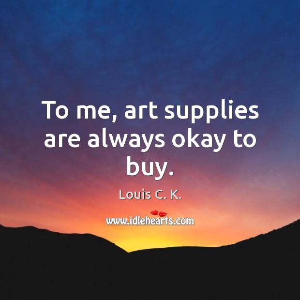 To me, art supplies are always okay to buy. Louis C. K. Picture Quote