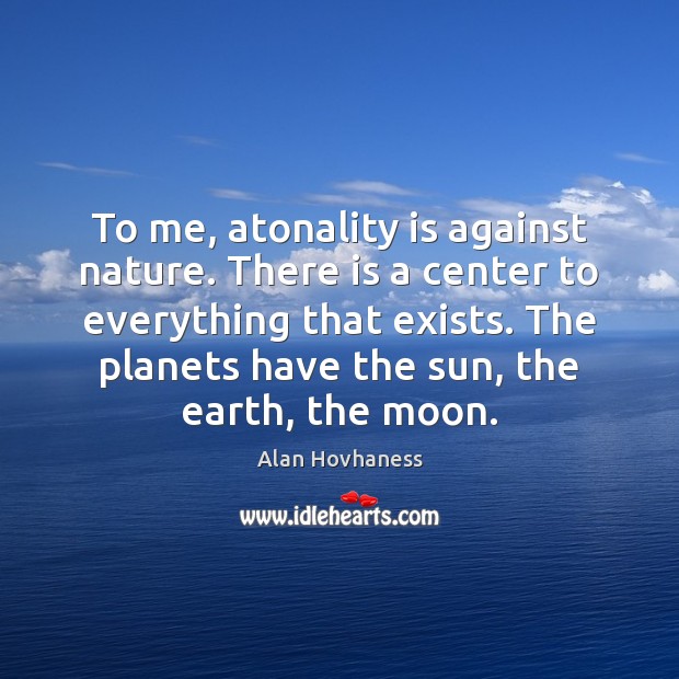 To me, atonality is against nature. There is a center to everything Alan Hovhaness Picture Quote