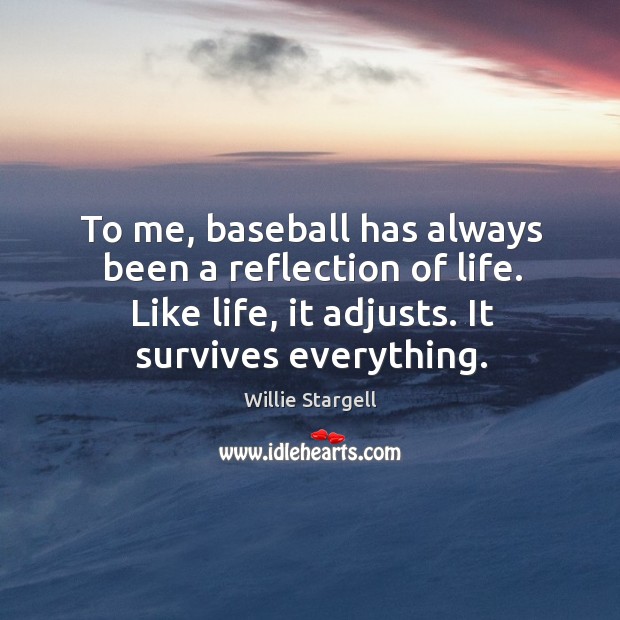 To me, baseball has always been a reflection of life. Like life, it adjusts. It survives everything. Willie Stargell Picture Quote