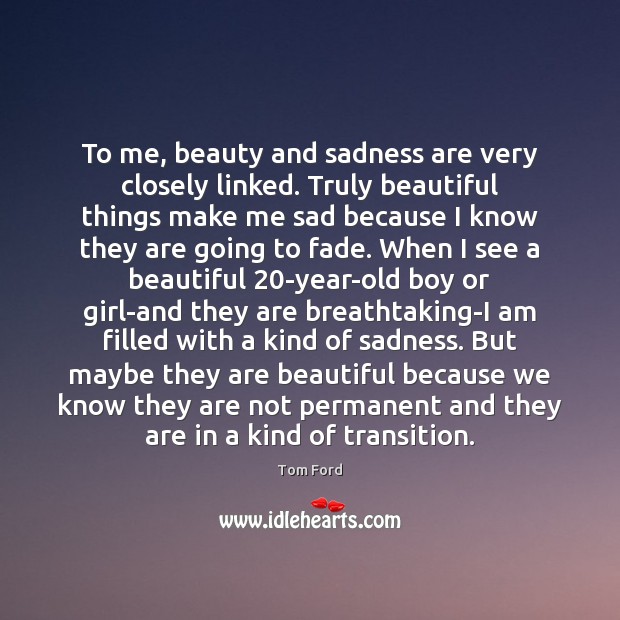 To me, beauty and sadness are very closely linked. Truly beautiful things Tom Ford Picture Quote