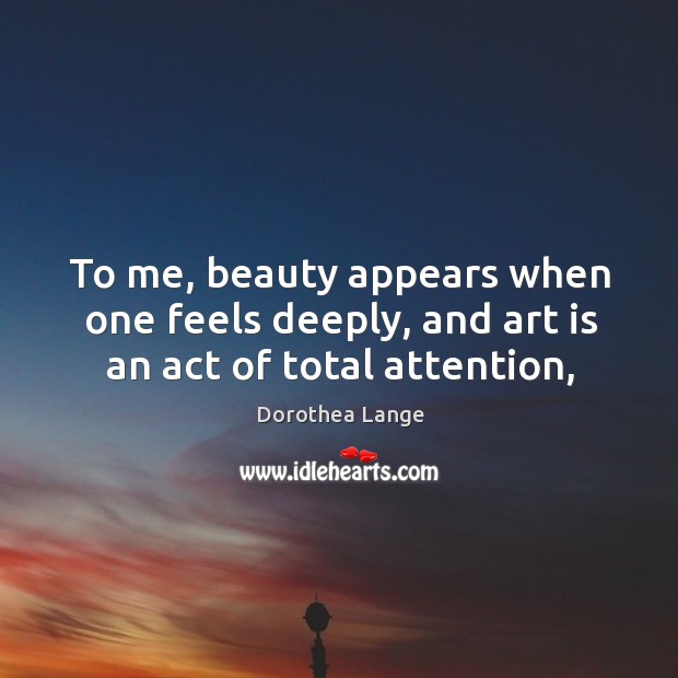 To me, beauty appears when one feels deeply, and art is an act of total attention, Image