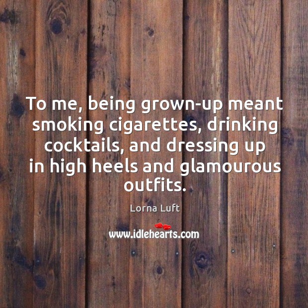 To me, being grown-up meant smoking cigarettes, drinking cocktails, and dressing up in high heels and glamourous outfits. Lorna Luft Picture Quote