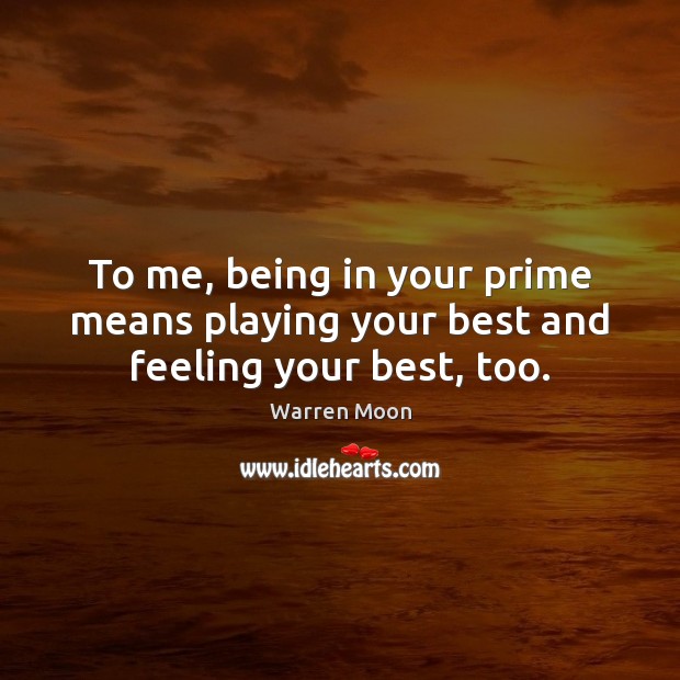 To me, being in your prime means playing your best and feeling your best, too. 