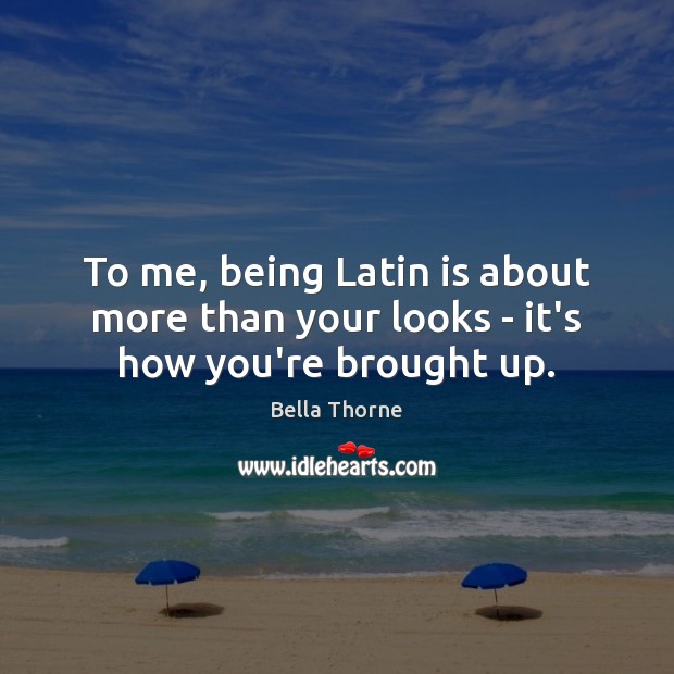 To me, being Latin is about more than your looks – it’s how you’re brought up. Bella Thorne Picture Quote