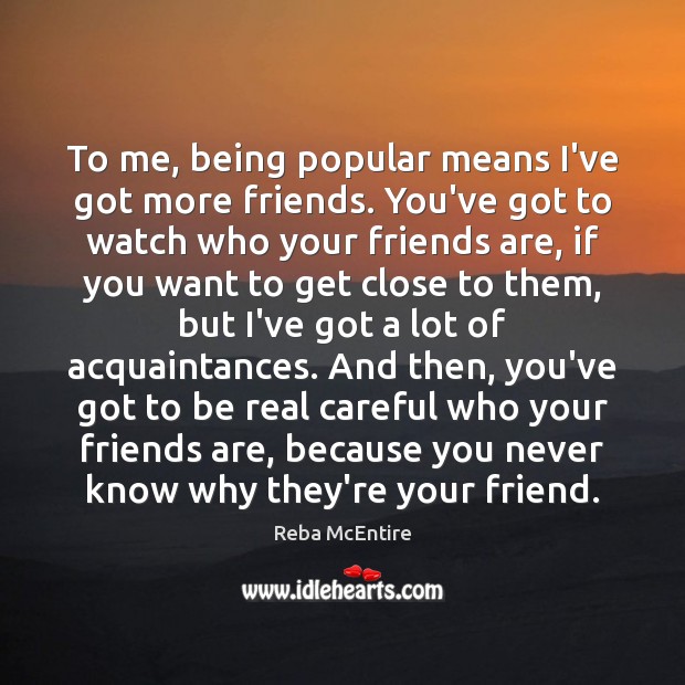 To me, being popular means I’ve got more friends. You’ve got to Reba McEntire Picture Quote