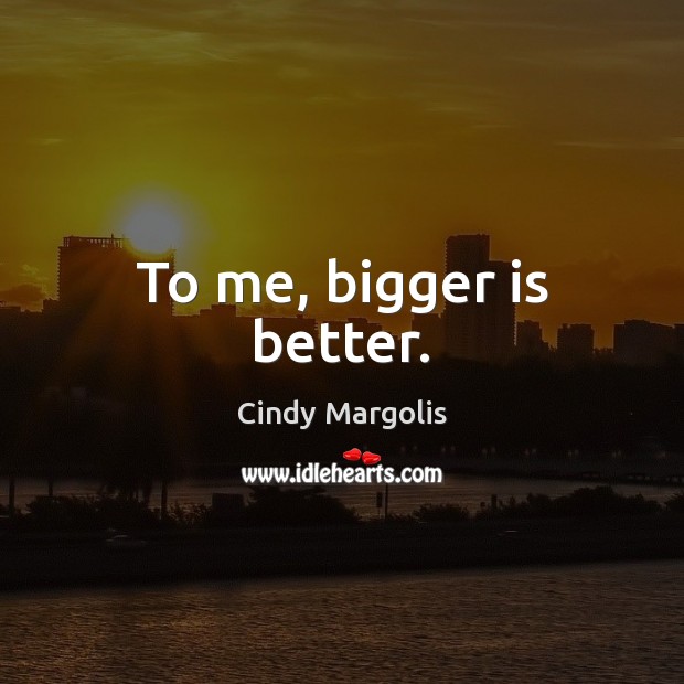 To me, bigger is better. Cindy Margolis Picture Quote
