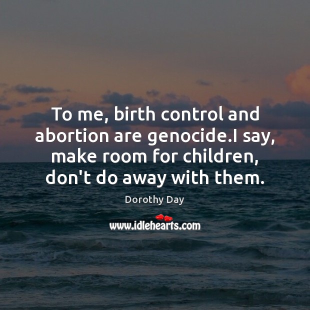 To me, birth control and abortion are genocide.I say, make room Dorothy Day Picture Quote