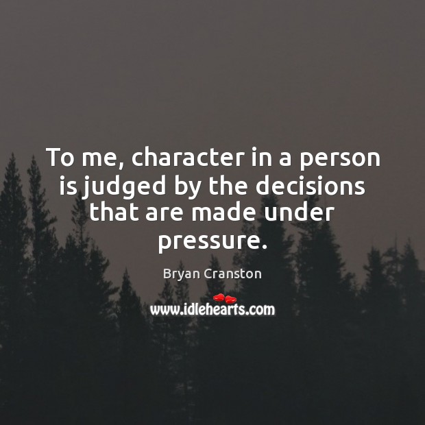 To me, character in a person is judged by the decisions that are made under pressure. Bryan Cranston Picture Quote