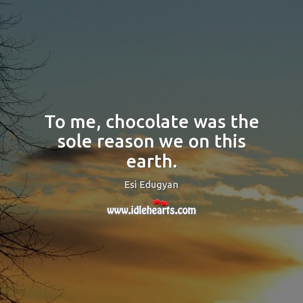To me, chocolate was the sole reason we on this earth. Esi Edugyan Picture Quote