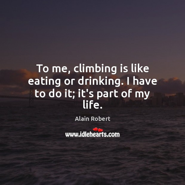 To me, climbing is like eating or drinking. I have to do it; it’s part of my life. Alain Robert Picture Quote
