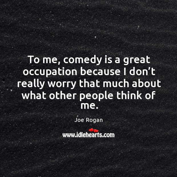 To me, comedy is a great occupation because I don’t really worry that much about what other people think of me. Joe Rogan Picture Quote