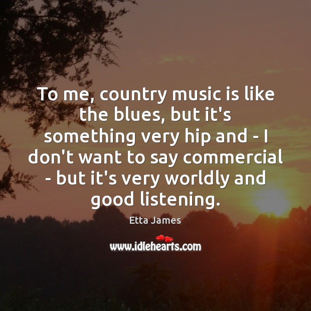 To me, country music is like the blues, but it’s something very Etta James Picture Quote