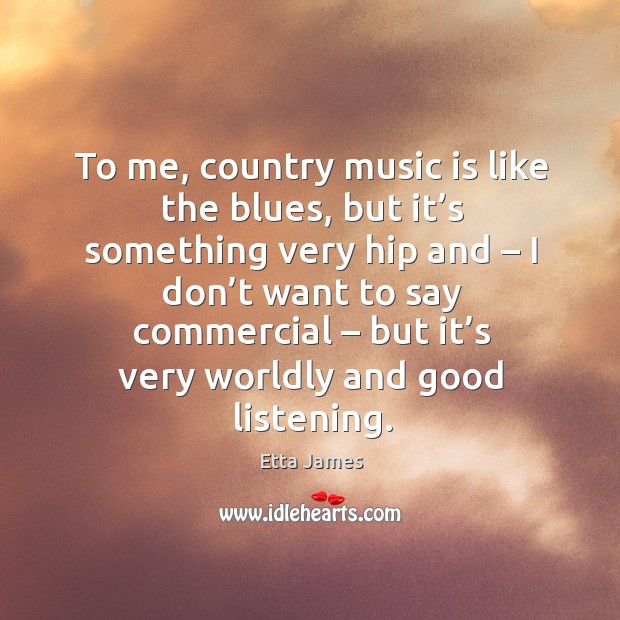To me, country music is like the blues, but it’s something very hip and – I don’t want to Etta James Picture Quote