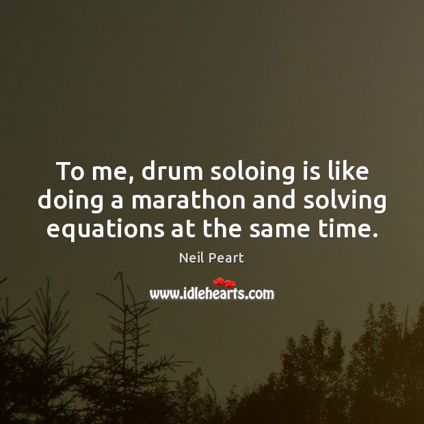 To me, drum soloing is like doing a marathon and solving equations at the same time. Neil Peart Picture Quote