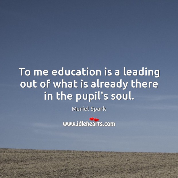To me education is a leading out of what is already there in the pupil’s soul. Image