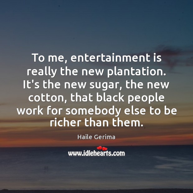 To me, entertainment is really the new plantation. It’s the new sugar, Haile Gerima Picture Quote