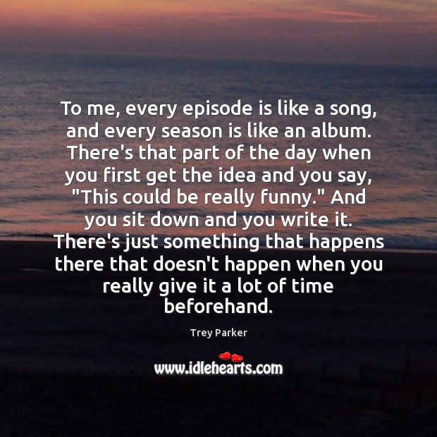To me, every episode is like a song, and every season is Trey Parker Picture Quote