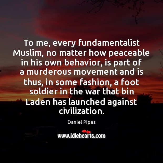 To me, every fundamentalist Muslim, no matter how peaceable in his own Daniel Pipes Picture Quote
