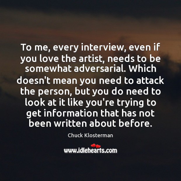 To me, every interview, even if you love the artist, needs to Chuck Klosterman Picture Quote
