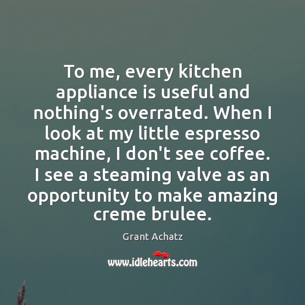 To me, every kitchen appliance is useful and nothing’s overrated. When I Grant Achatz Picture Quote
